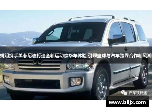姚明携手英菲尼迪打造全新运动豪华车体验 引领篮球与汽车跨界合作新风潮