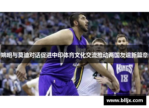 姚明与莫迪对话促进中印体育文化交流推动两国友谊新篇章