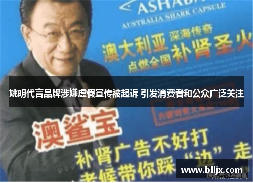 姚明代言品牌涉嫌虚假宣传被起诉 引发消费者和公众广泛关注