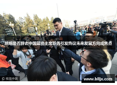 姚明是否辞去中国篮协主席职务引发热议未来发展方向成焦点