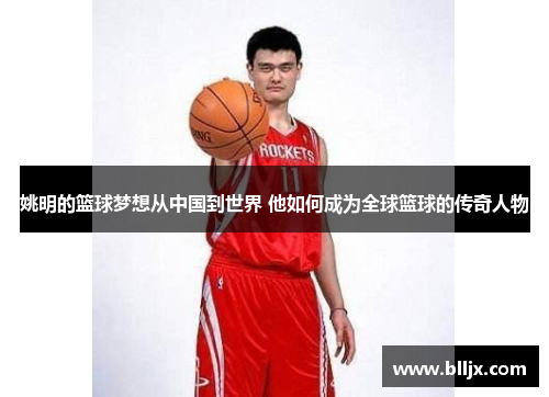 姚明的篮球梦想从中国到世界 他如何成为全球篮球的传奇人物