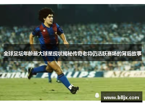 全球足坛年龄最大球星现状揭秘传奇老将仍活跃赛场的背后故事
