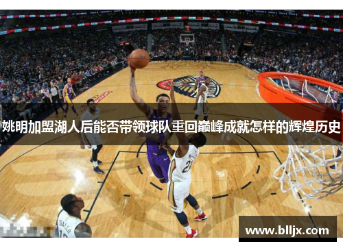 姚明加盟湖人后能否带领球队重回巅峰成就怎样的辉煌历史