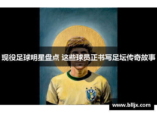 现役足球明星盘点 这些球员正书写足坛传奇故事