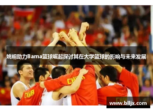 姚明助力Bama篮球崛起探讨其在大学篮球的影响与未来发展