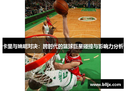 卡里与姚明对决：跨时代的篮球巨星碰撞与影响力分析