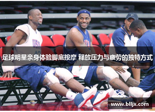 足球明星亲身体验脚底按摩 释放压力与疲劳的独特方式