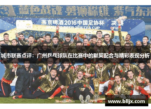 城市联赛点评：广州乒乓球队在比赛中的默契配合与精彩表现分析