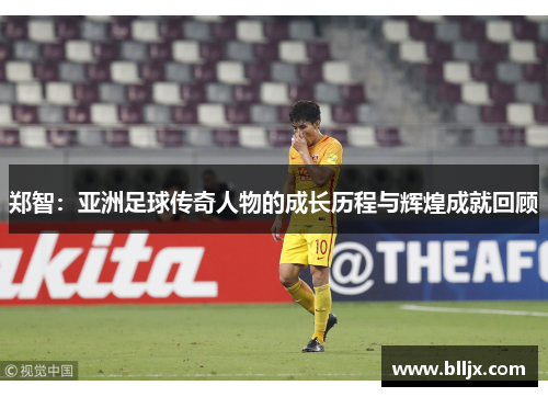 郑智：亚洲足球传奇人物的成长历程与辉煌成就回顾