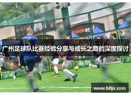 广州足球队比赛经验分享与成长之路的深度探讨