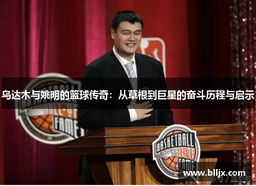 乌达木与姚明的篮球传奇：从草根到巨星的奋斗历程与启示