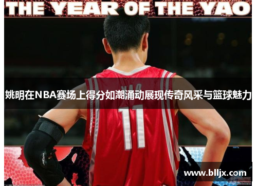 姚明在NBA赛场上得分如潮涌动展现传奇风采与篮球魅力