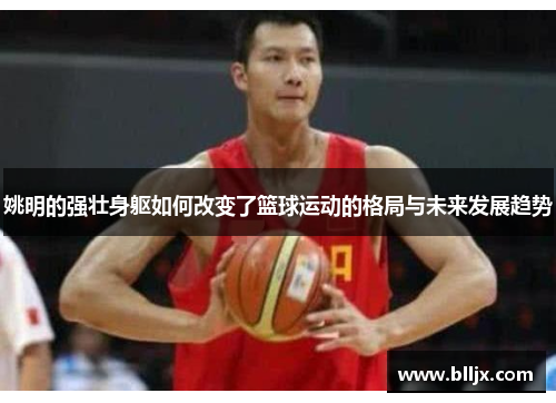 姚明的强壮身躯如何改变了篮球运动的格局与未来发展趋势