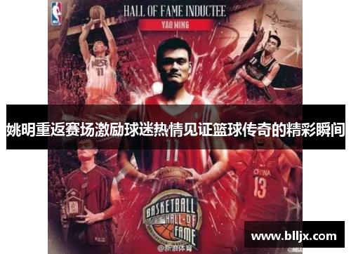 姚明重返赛场激励球迷热情见证篮球传奇的精彩瞬间