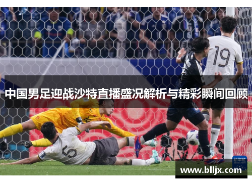 中国男足迎战沙特直播盛况解析与精彩瞬间回顾