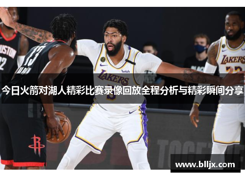 今日火箭对湖人精彩比赛录像回放全程分析与精彩瞬间分享