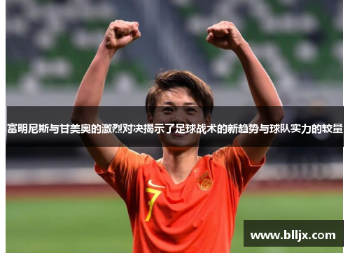 富明尼斯与甘美奥的激烈对决揭示了足球战术的新趋势与球队实力的较量