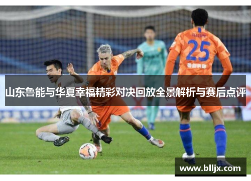 山东鲁能与华夏幸福精彩对决回放全景解析与赛后点评