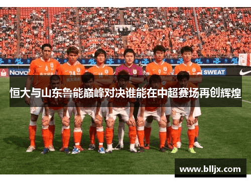 恒大与山东鲁能巅峰对决谁能在中超赛场再创辉煌
