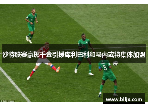 沙特联赛豪掷千金引援库利巴利和马内或将集体加盟
