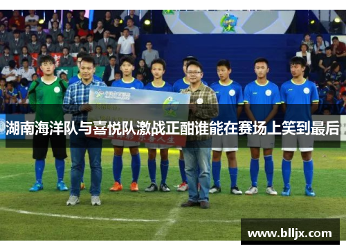 湖南海洋队与喜悦队激战正酣谁能在赛场上笑到最后
