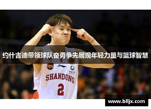 约什吉迪带领球队奋勇争先展现年轻力量与篮球智慧