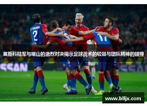 莫斯科陆军与喀山的激烈对决揭示足球战术的较量与团队精神的碰撞