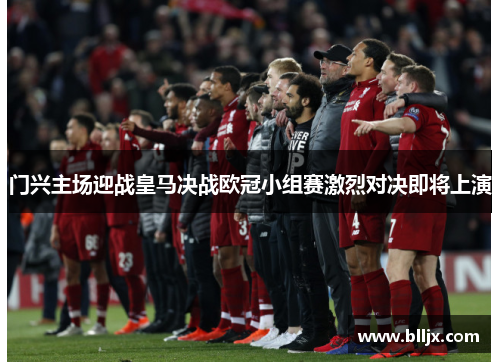 门兴主场迎战皇马决战欧冠小组赛激烈对决即将上演